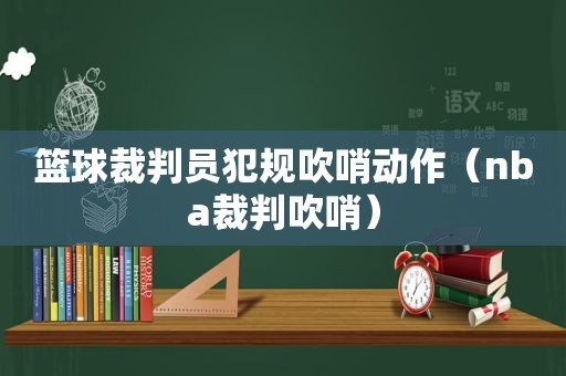 篮球裁判员犯规吹哨动作（nba裁判吹哨）