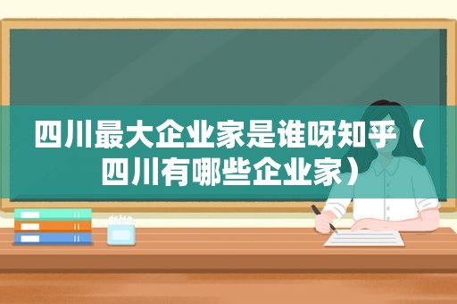 四川最大企业家是谁呀知乎（四川有哪些企业家）