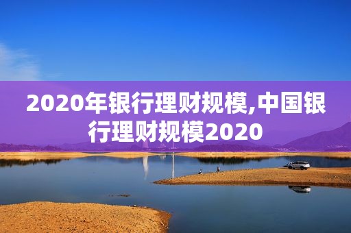 2020年银行理财规模,中国银行理财规模2020