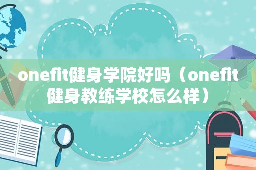 onefit健身学院好吗（onefit健身教练学校怎么样）