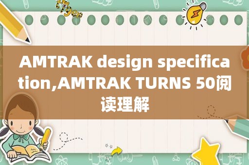 AMTRAK design specification,AMTRAK TURNS 50阅读理解