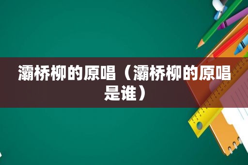 灞桥柳的原唱（灞桥柳的原唱是谁）