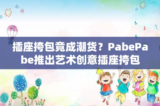 插座挎包竟成潮货？PabePabe推出艺术创意插座挎包