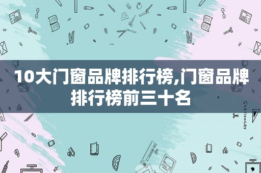 10大门窗品牌排行榜,门窗品牌排行榜前三十名