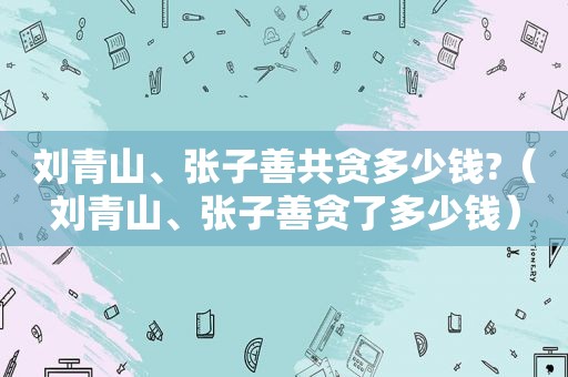 刘青山、张子善共贪多少钱?（刘青山、张子善贪了多少钱）