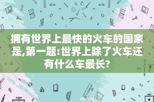 拥有世界上最快的火车的国家是,第一题:世界上除了火车还有什么车最长?