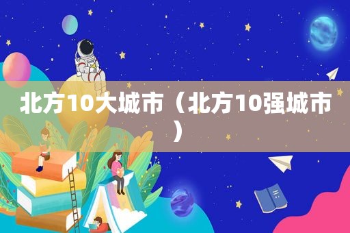 北方10大城市（北方10强城市）