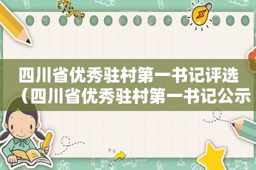 四川省优秀驻村第一书记评选（四川省优秀驻村第一书记公示）