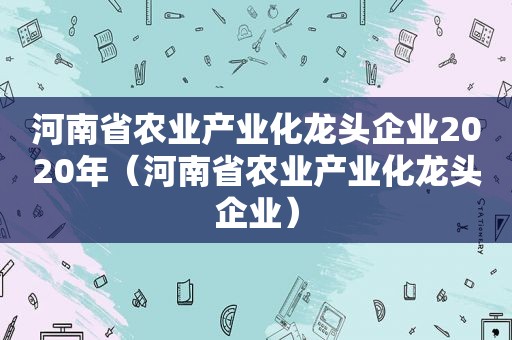 河南省农业产业化龙头企业2020年（河南省农业产业化龙头企业）