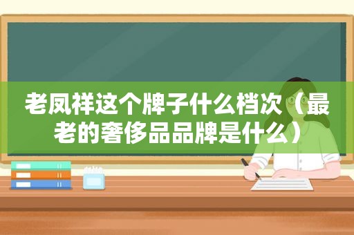 老凤祥这个牌子什么档次（最老的奢侈品品牌是什么）