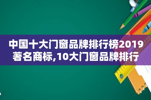 中国十大门窗品牌排行榜2019著名商标,10大门窗品牌排行