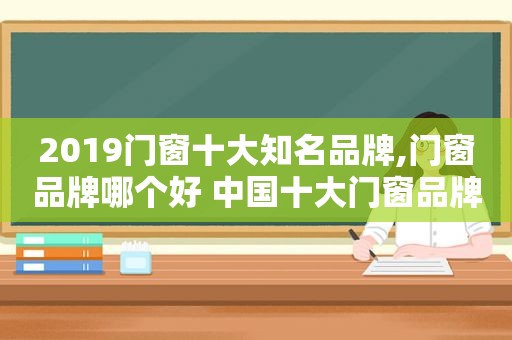 2019门窗十大知名品牌,门窗品牌哪个好 中国十大门窗品牌