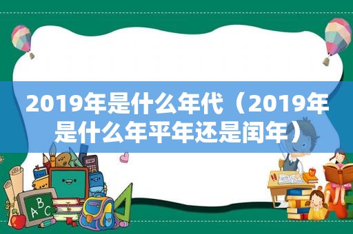 2019年是什么年代（2019年是什么年平年还是闰年）