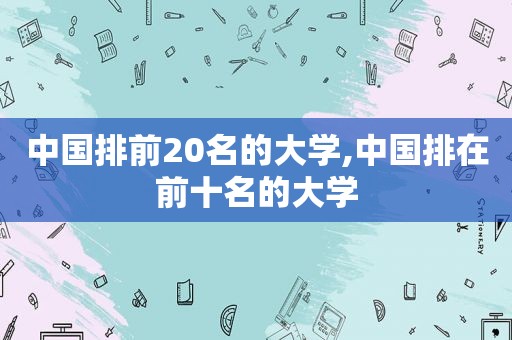 中国排前20名的大学,中国排在前十名的大学