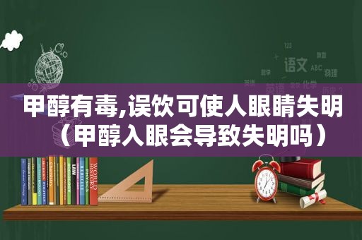 甲醇有毒,误饮可使人眼睛失明（甲醇入眼会导致失明吗）