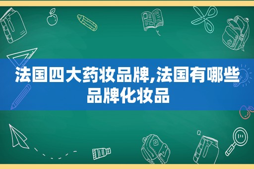 法国四大药妆品牌,法国有哪些品牌化妆品