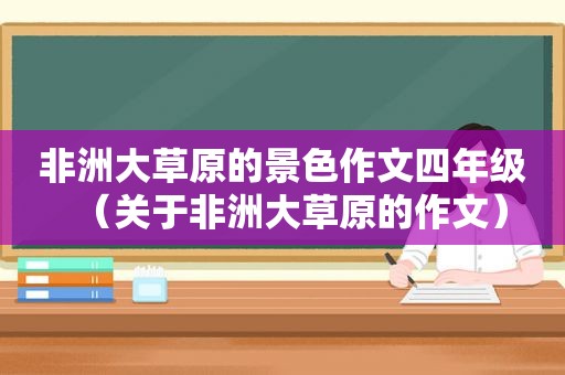 非洲大草原的景色作文四年级（关于非洲大草原的作文）