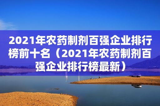 2021年农药制剂百强企业排行榜前十名（2021年农药制剂百强企业排行榜最新）