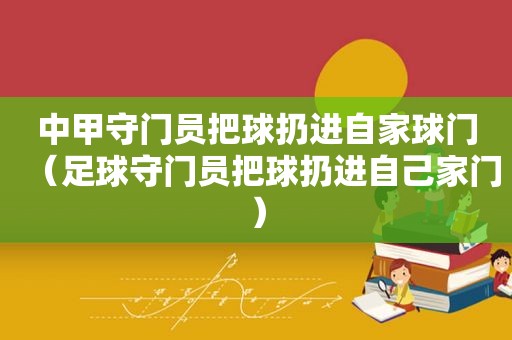 中甲守门员把球扔进自家球门（足球守门员把球扔进自己家门）