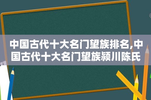 中国古代十大名门望族排名,中国古代十大名门望族颍川陈氏