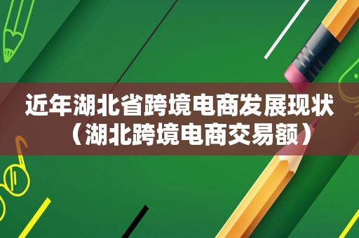 近年湖北省跨境电商发展现状（湖北跨境电商交易额）