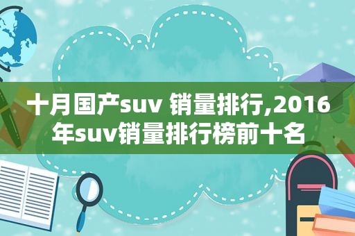 十月国产suv 销量排行,2016年suv销量排行榜前十名