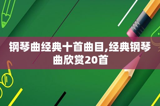 钢琴曲经典十首曲目,经典钢琴曲欣赏20首