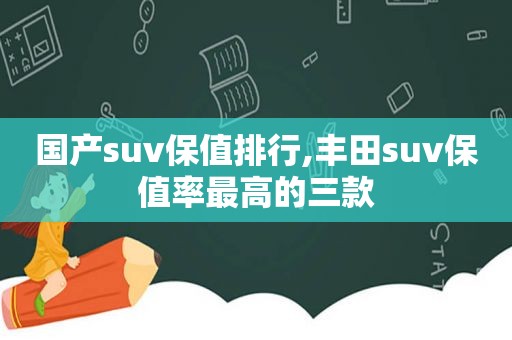 国产suv保值排行,丰田suv保值率最高的三款