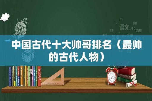 中国古代十大帅哥排名（最帅的古代人物）