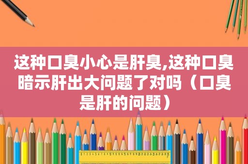 这种口臭小心是肝臭,这种口臭暗示肝出大问题了对吗（口臭是肝的问题）