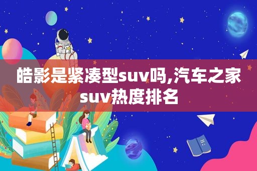 皓影是紧凑型suv吗,汽车之家suv热度排名