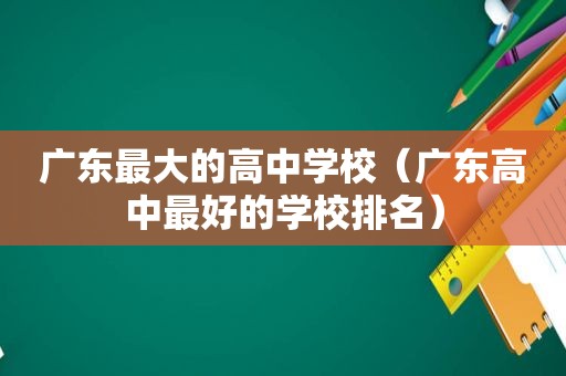 广东最大的高中学校（广东高中最好的学校排名）