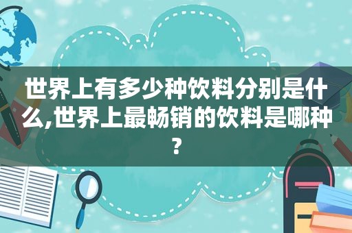 世界上有多少种饮料分别是什么,世界上最畅销的饮料是哪种?