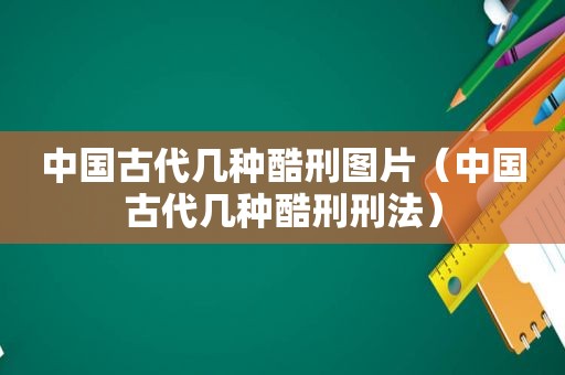 中国古代几种酷刑图片（中国古代几种酷刑刑法）