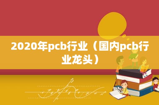 2020年pcb行业（国内pcb行业龙头）