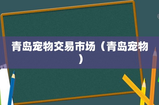 青岛宠物交易市场（青岛宠物）