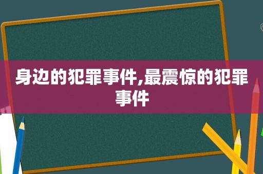 身边的犯罪事件,最震惊的犯罪事件