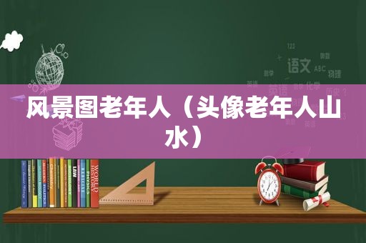 风景图老年人（头像老年人山水）