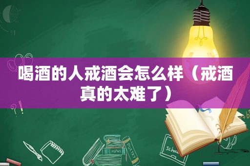 喝酒的人戒酒会怎么样（戒酒真的太难了）