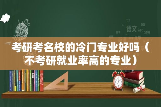 考研考名校的冷门专业好吗（不考研就业率高的专业）