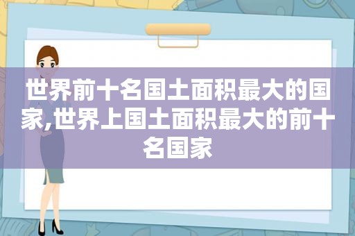 世界前十名国土面积最大的国家,世界上国土面积最大的前十名国家