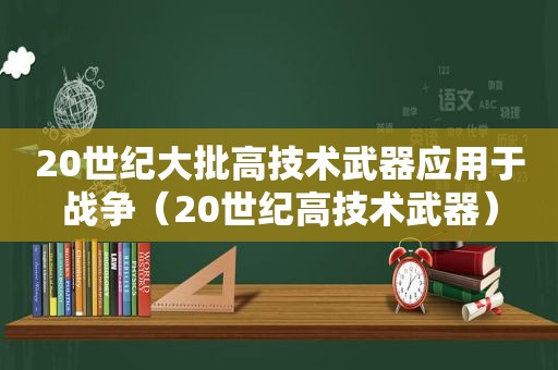 20世纪大批高技术武器应用于战争（20世纪高技术武器）