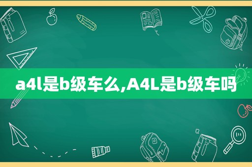 a4l是b级车么,A4L是b级车吗