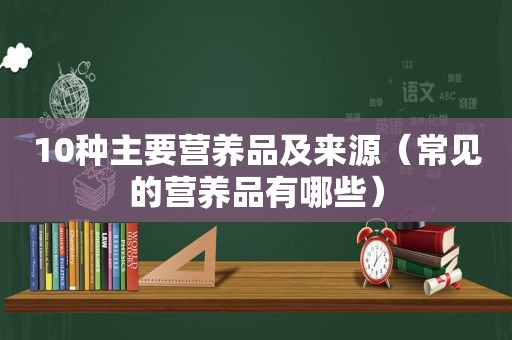 10种主要营养品及来源（常见的营养品有哪些）