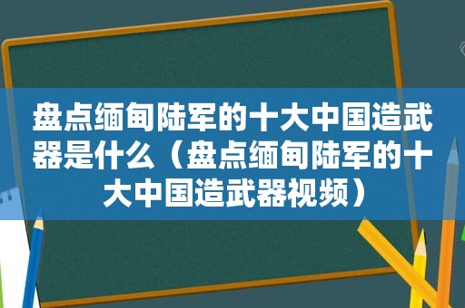 盘点 *** 陆军的十大中国造武器是什么（盘点 *** 陆军的十大中国造武器视频）