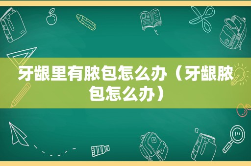 牙龈里有脓包怎么办（牙龈脓包怎么办）