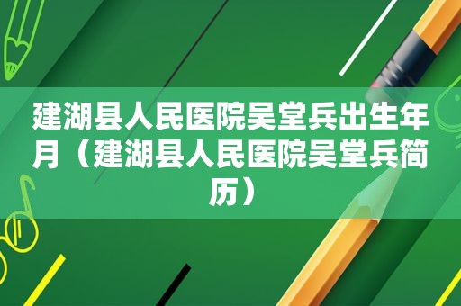 建湖县人民医院吴堂兵出生年月（建湖县人民医院吴堂兵简历）