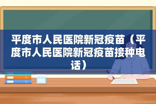 平度市人民医院新冠疫苗（平度市人民医院新冠疫苗接种电话）