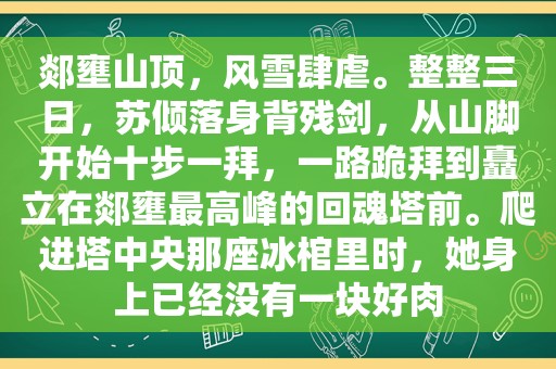 郯壅山顶，风雪肆虐。整整三日，苏倾落身背残剑，从山脚开始十步一拜，一路跪拜到矗立在郯壅最高峰的回魂塔前。爬进塔中央那座冰棺里时，她身上已经没有一块好肉