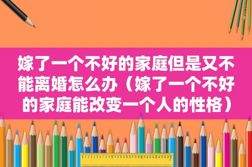 嫁了一个不好的家庭但是又不能离婚怎么办（嫁了一个不好的家庭能改变一个人的性格）